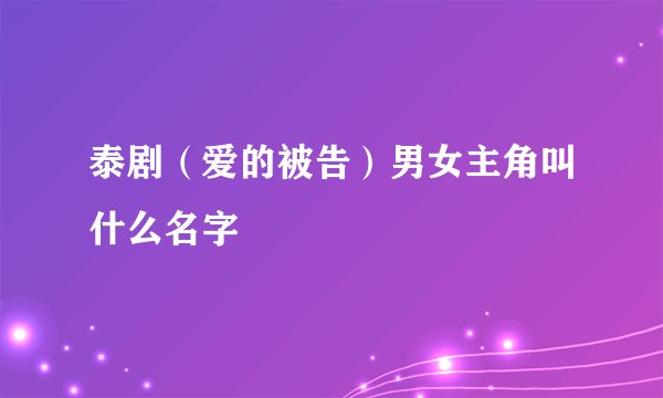泰剧（爱的被告）男女主角叫什么名字