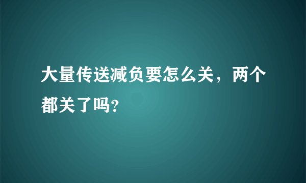 大量传送减负要怎么关，两个都关了吗？