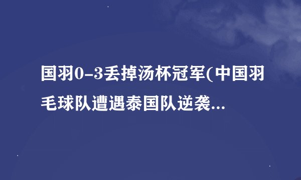 国羽0-3丢掉汤杯冠军(中国羽毛球队遭遇泰国队逆袭，历史性失利！)