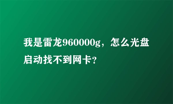 我是雷龙960000g，怎么光盘启动找不到网卡？