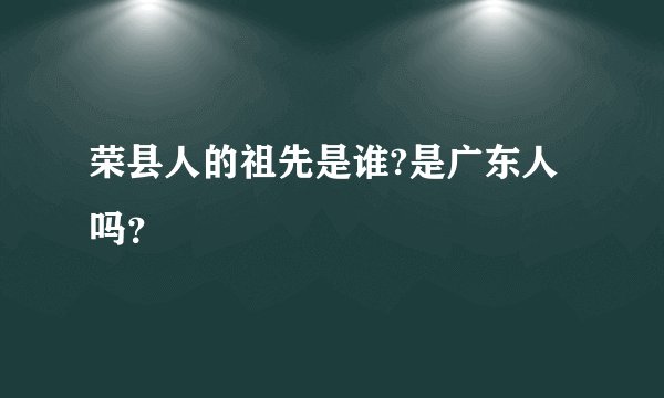 荣县人的祖先是谁?是广东人吗？