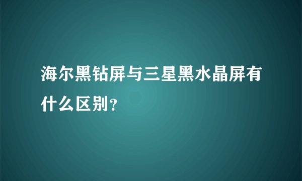 海尔黑钻屏与三星黑水晶屏有什么区别？