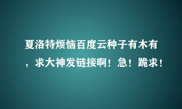 夏洛特烦恼百度云种子有木有，求大神发链接啊！急！跪求！?
