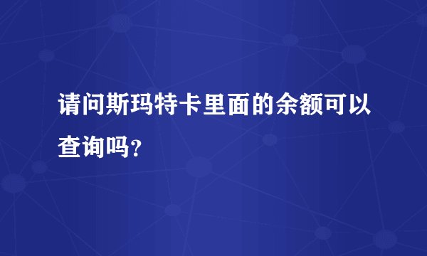 请问斯玛特卡里面的余额可以查询吗？