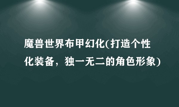 魔兽世界布甲幻化(打造个性化装备，独一无二的角色形象)