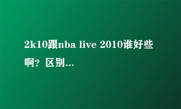 2k10跟nba live 2010谁好些啊？区别是那些啊？