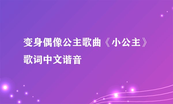 变身偶像公主歌曲《小公主》歌词中文谐音