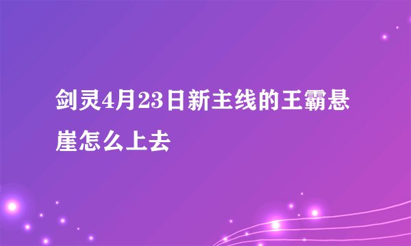 剑灵4月23日新主线的王霸悬崖怎么上去