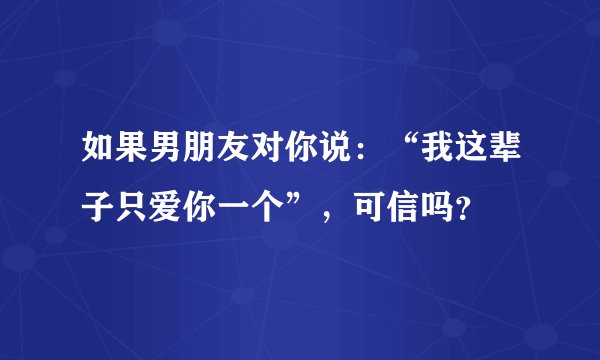 如果男朋友对你说：“我这辈子只爱你一个”，可信吗？