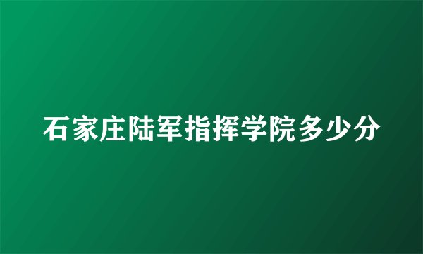 石家庄陆军指挥学院多少分