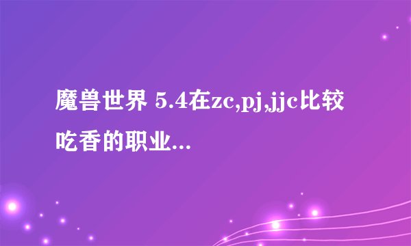 魔兽世界 5.4在zc,pj,jjc比较吃香的职业有哪些？也就是核心，强势。