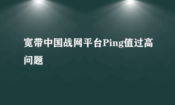宽带中国战网平台Ping值过高问题