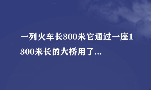 一列火车长300米它通过一座1300米长的大桥用了40秒请问火车过桥的速度是多少？