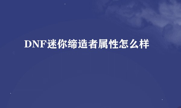 DNF迷你缔造者属性怎么样
