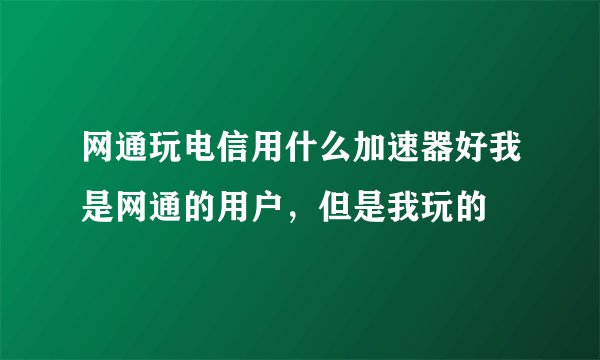 网通玩电信用什么加速器好我是网通的用户，但是我玩的