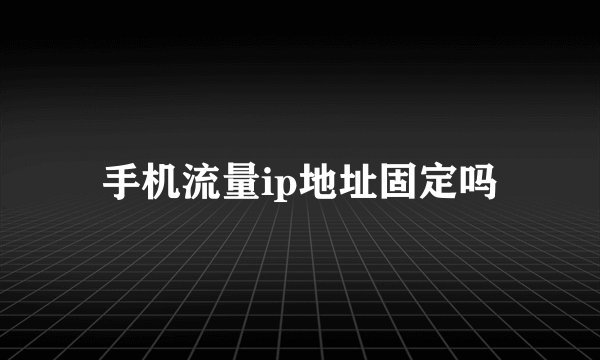 手机流量ip地址固定吗