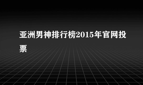 亚洲男神排行榜2015年官网投票