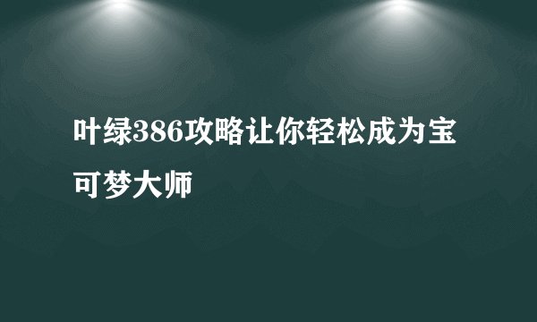 叶绿386攻略让你轻松成为宝可梦大师
