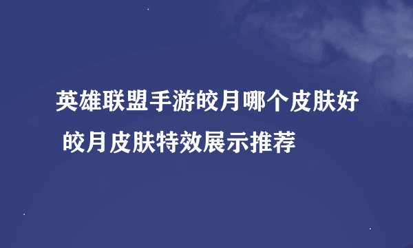 英雄联盟手游皎月哪个皮肤好 皎月皮肤特效展示推荐