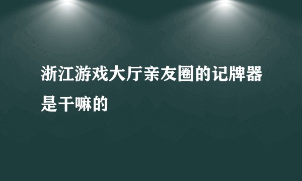 浙江游戏大厅亲友圈的记牌器是干嘛的