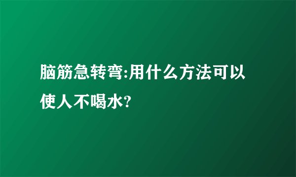 脑筋急转弯:用什么方法可以使人不喝水?