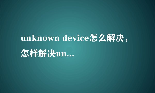 unknown device怎么解决，怎样解决unknown device问