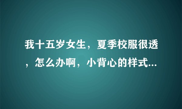 我十五岁女生，夏季校服很透，怎么办啊，小背心的样式和颜色都会透出来