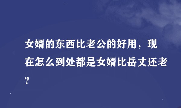 女婿的东西比老公的好用，现在怎么到处都是女婿比岳丈还老？
