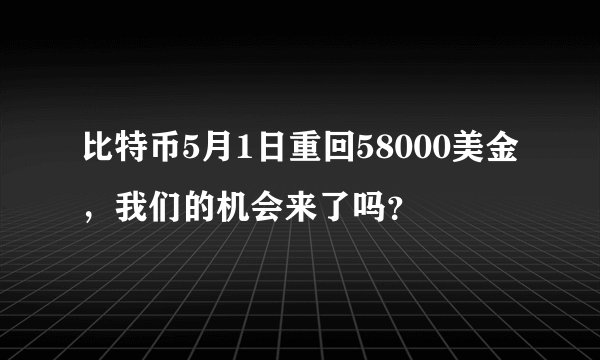 比特币5月1日重回58000美金，我们的机会来了吗？