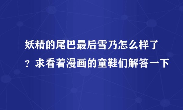 妖精的尾巴最后雪乃怎么样了？求看着漫画的童鞋们解答一下
