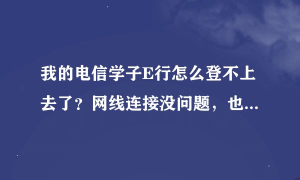 我的电信学子E行怎么登不上去了？网线连接没问题，也没停机，怎么了呢？