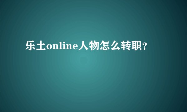 乐土online人物怎么转职？