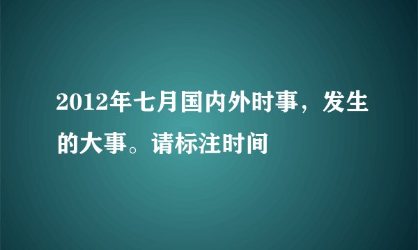 2012年七月国内外时事，发生的大事。请标注时间