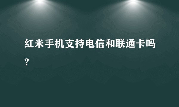 红米手机支持电信和联通卡吗？