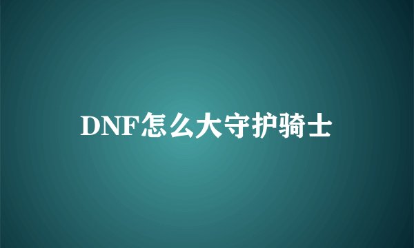 DNF怎么大守护骑士