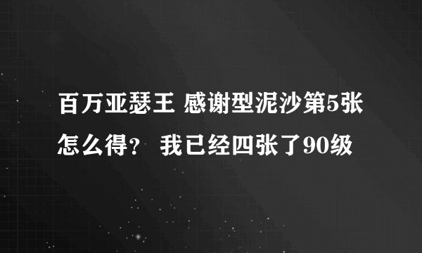 百万亚瑟王 感谢型泥沙第5张怎么得？ 我已经四张了90级