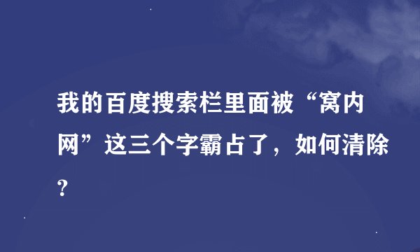 我的百度搜索栏里面被“窝内网”这三个字霸占了，如何清除？
