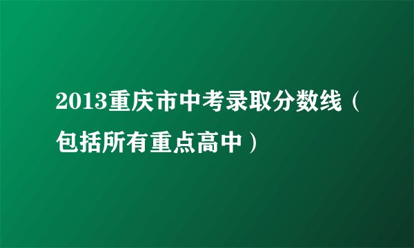2013重庆市中考录取分数线（包括所有重点高中）