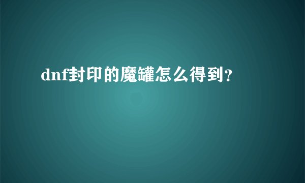 dnf封印的魔罐怎么得到？