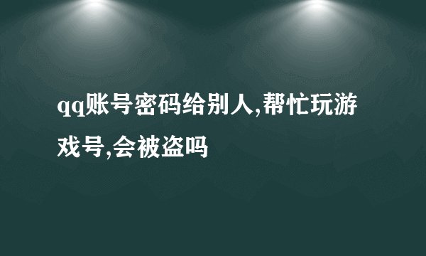 qq账号密码给别人,帮忙玩游戏号,会被盗吗