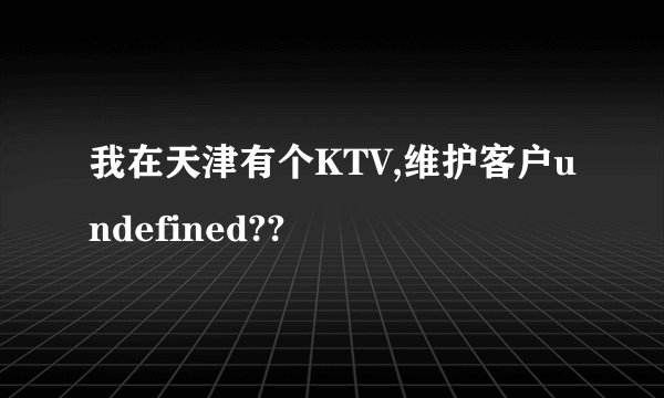 我在天津有个KTV,维护客户undefined??