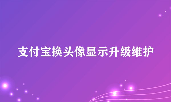 支付宝换头像显示升级维护