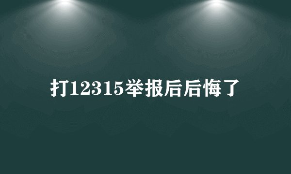 打12315举报后后悔了