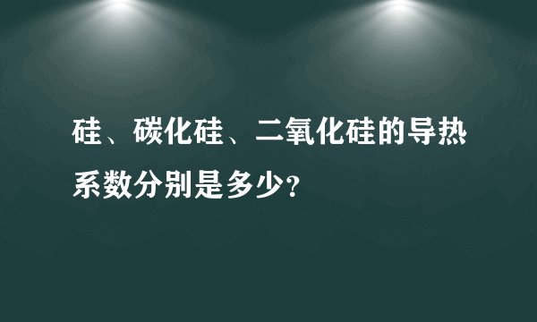 硅、碳化硅、二氧化硅的导热系数分别是多少？