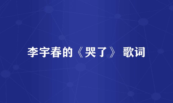 李宇春的《哭了》 歌词