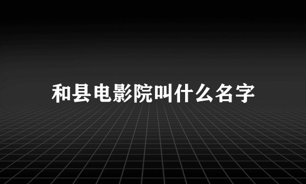 和县电影院叫什么名字