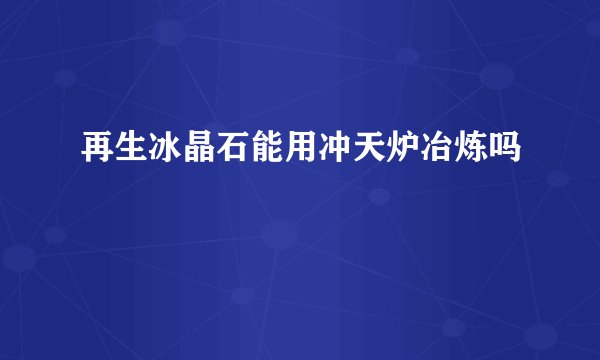 再生冰晶石能用冲天炉冶炼吗