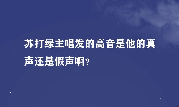 苏打绿主唱发的高音是他的真声还是假声啊？