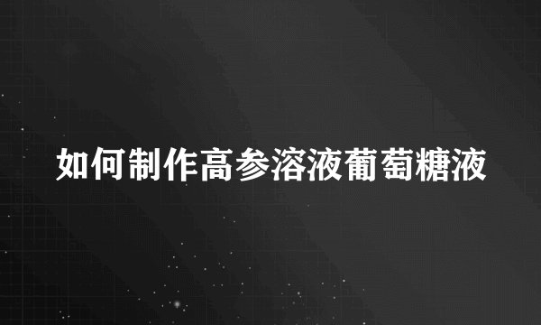 如何制作高参溶液葡萄糖液