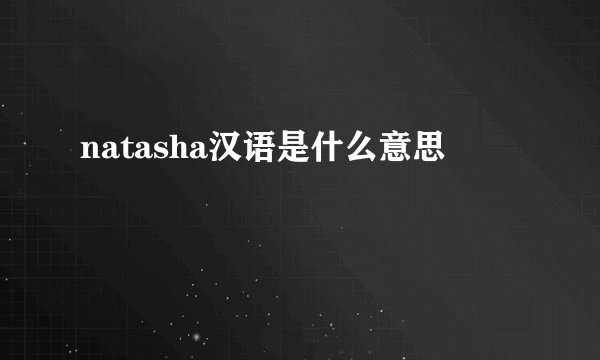natasha汉语是什么意思